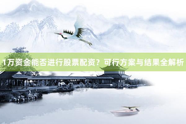 1万资金能否进行股票配资？可行方案与结果全解析