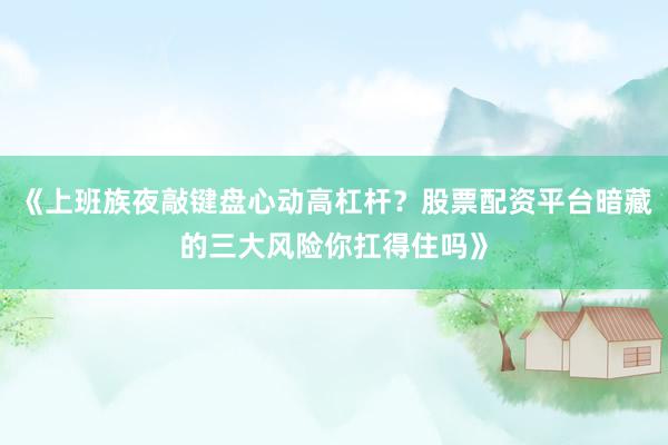 《上班族夜敲键盘心动高杠杆？股票配资平台暗藏的三大风险你扛得住吗》