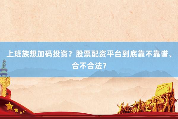 上班族想加码投资？股票配资平台到底靠不靠谱、合不合法？