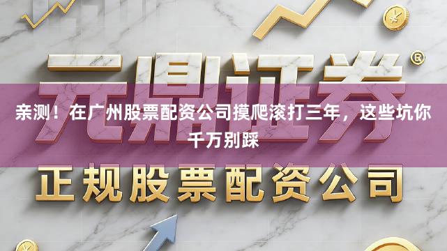 亲测！在广州股票配资公司摸爬滚打三年，这些坑你千万别踩