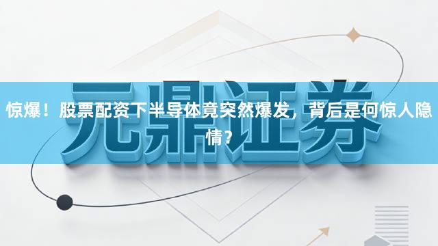 惊爆！股票配资下半导体竟突然爆发，背后是何惊人隐情？