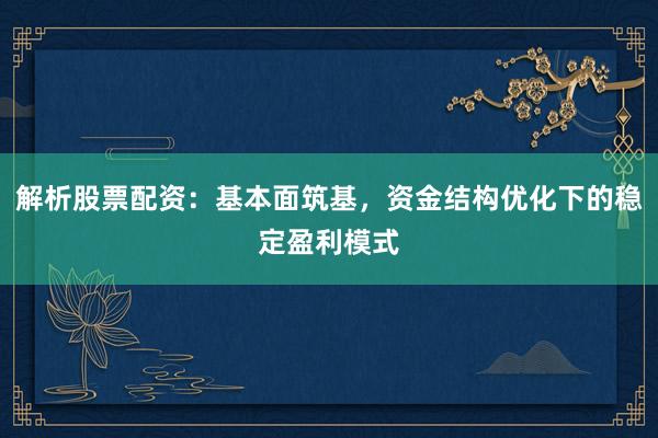 解析股票配资：基本面筑基，资金结构优化下的稳定盈利模式