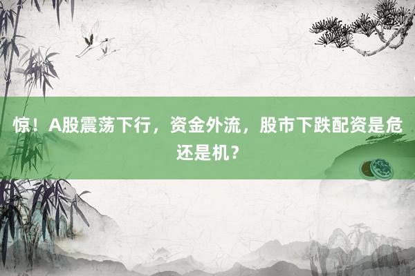 惊！A股震荡下行，资金外流，股市下跌配资是危还是机？