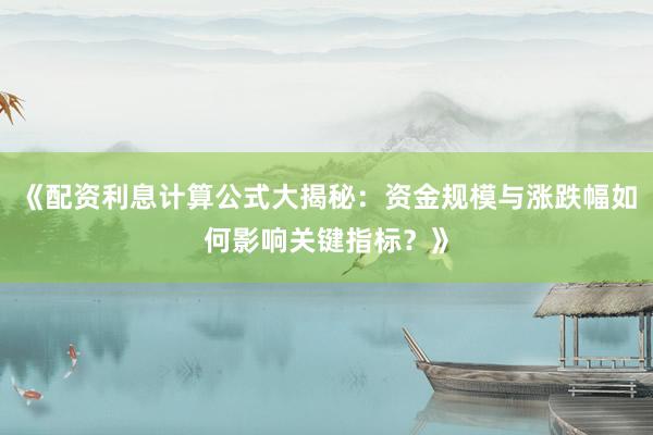 《配资利息计算公式大揭秘：资金规模与涨跌幅如何影响关键指标？》