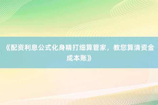 《配资利息公式化身精打细算管家，教您算清资金成本账》
