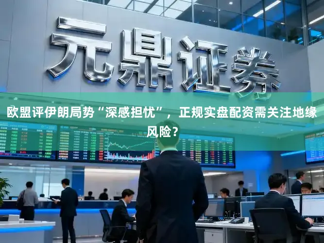 欧盟评伊朗局势“深感担忧”，正规实盘配资需关注地缘风险？