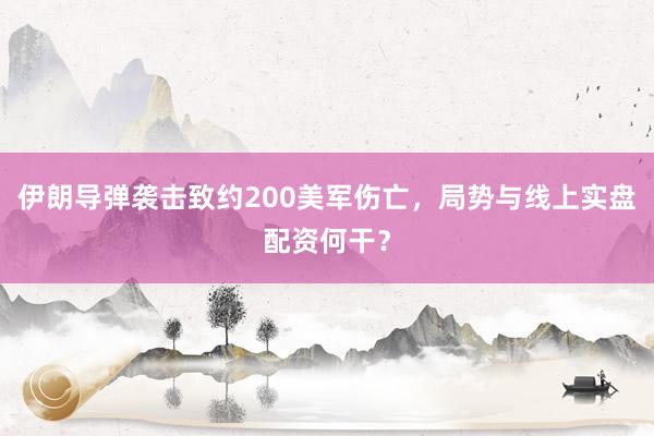 伊朗导弹袭击致约200美军伤亡，局势与线上实盘配资何干？