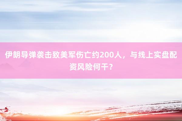 伊朗导弹袭击致美军伤亡约200人，与线上实盘配资风险何干？