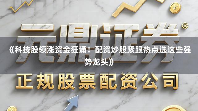 《科技股领涨资金狂涌！配资炒股紧跟热点选这些强势龙头》