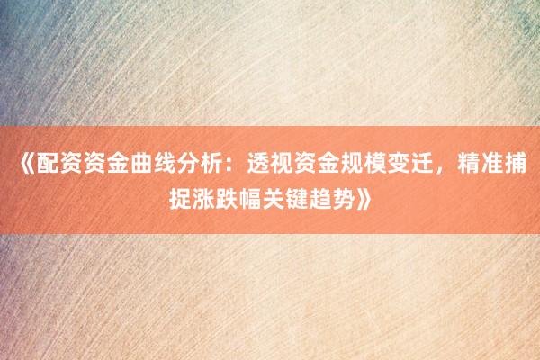 《配资资金曲线分析：透视资金规模变迁，精准捕捉涨跌幅关键趋势》