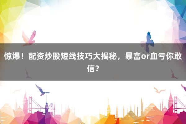 惊爆！配资炒股短线技巧大揭秘，暴富or血亏你敢信？