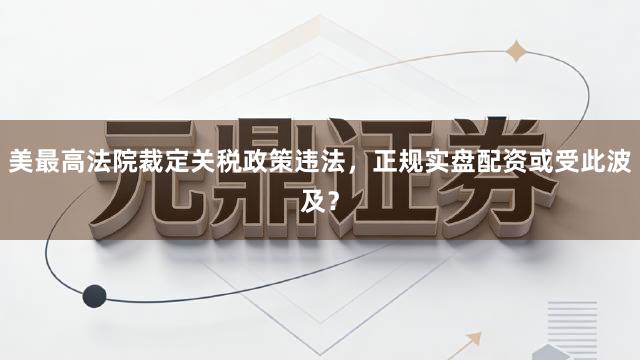 美最高法院裁定关税政策违法，正规实盘配资或受此波及？