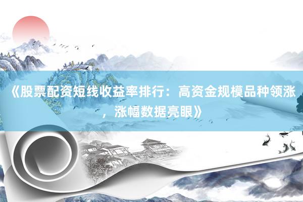 《股票配资短线收益率排行：高资金规模品种领涨，涨幅数据亮眼》