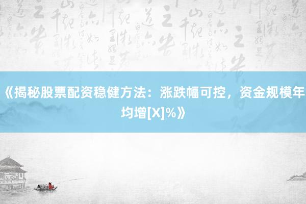 《揭秘股票配资稳健方法：涨跌幅可控，资金规模年均增[X]%》