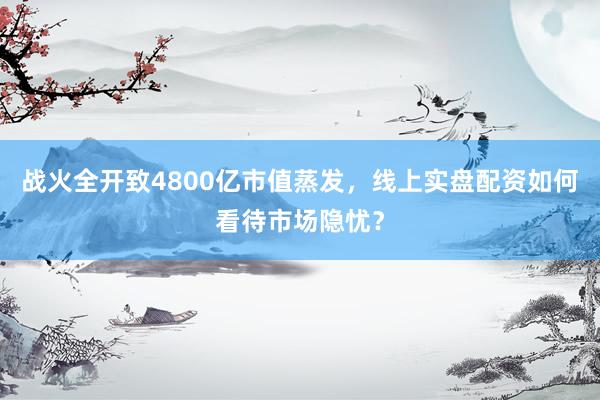 战火全开致4800亿市值蒸发，线上实盘配资如何看待市场隐忧？