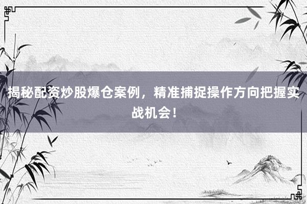 揭秘配资炒股爆仓案例,精准捕捉操作方向把握实战机会!