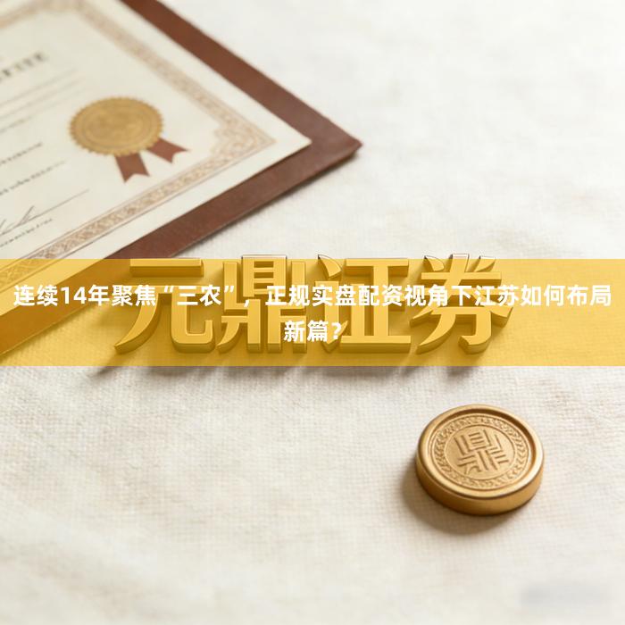 连续14年聚焦“三农”，正规实盘配资视角下江苏如何布局新篇？