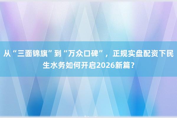 从“三面锦旗”到“万众口碑”，正规实盘配资下民生水务如何开启2026新篇？