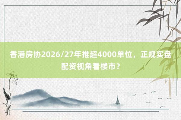 香港房协2026/27年推超4000单位，正规实盘配资视角看楼市？