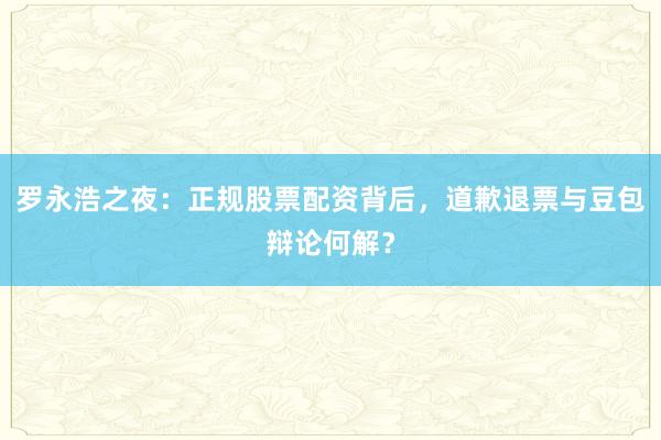 罗永浩之夜：正规股票配资背后，道歉退票与豆包辩论何解？