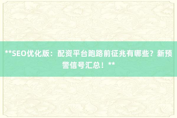 **SEO优化版：配资平台跑路前征兆有哪些？新预警信号汇总！**