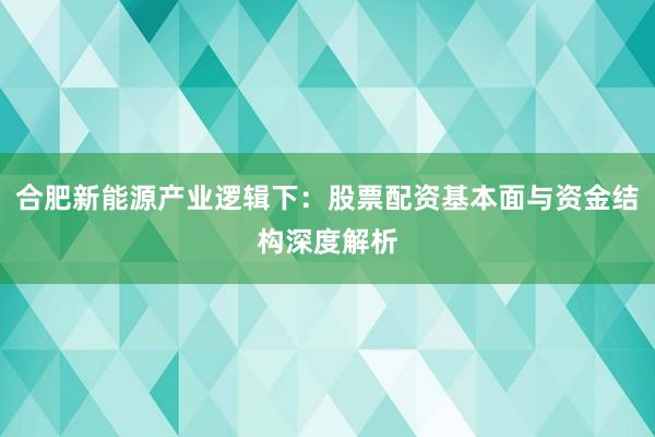 合肥新能源产业逻辑下：股票配资基本面与资金结构深度解析