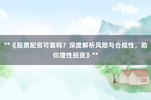 **《股票配资可靠吗？深度解析风险与合规性，助你理性投资》**