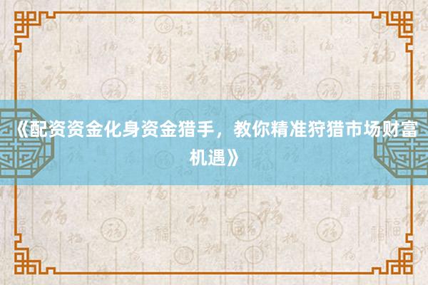 《配资资金化身资金猎手，教你精准狩猎市场财富机遇》