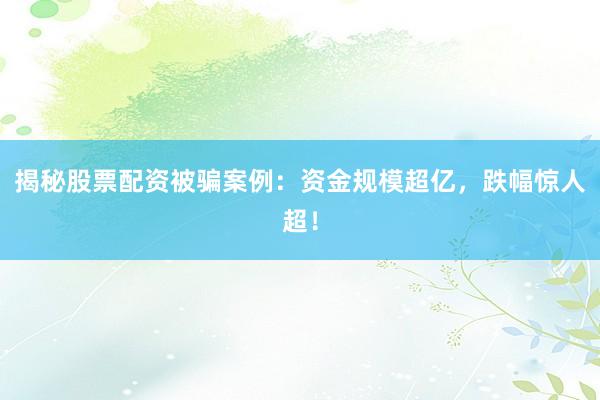 揭秘股票配资被骗案例：资金规模超亿，跌幅惊人超！