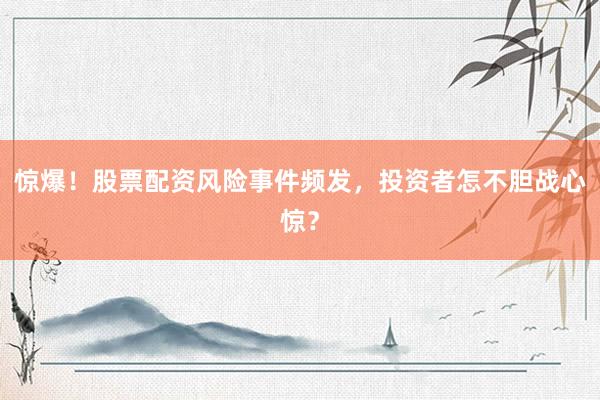 惊爆！股票配资风险事件频发，投资者怎不胆战心惊？