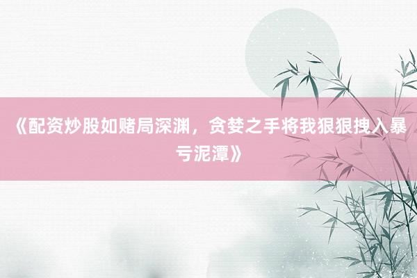 《配资炒股如赌局深渊，贪婪之手将我狠狠拽入暴亏泥潭》