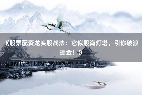 《股票配资龙头股战法：它似股海灯塔，引你破浪掘金！》
