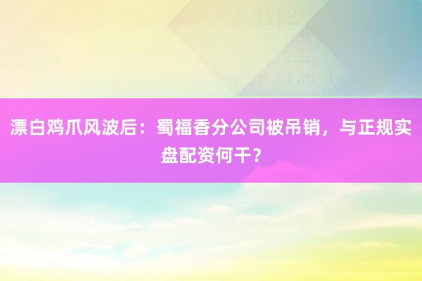漂白鸡爪风波后：蜀福香分公司被吊销，与正规实盘配资何干？