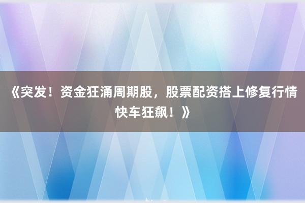 《突发！资金狂涌周期股，股票配资搭上修复行情快车狂飙！》