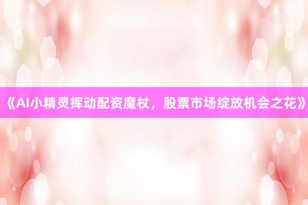 《AI小精灵挥动配资魔杖，股票市场绽放机会之花》