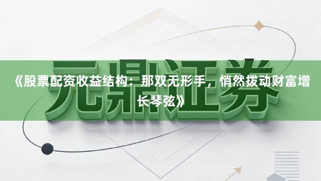 《股票配资收益结构:那双无形手,悄然拨动财富增长琴弦》