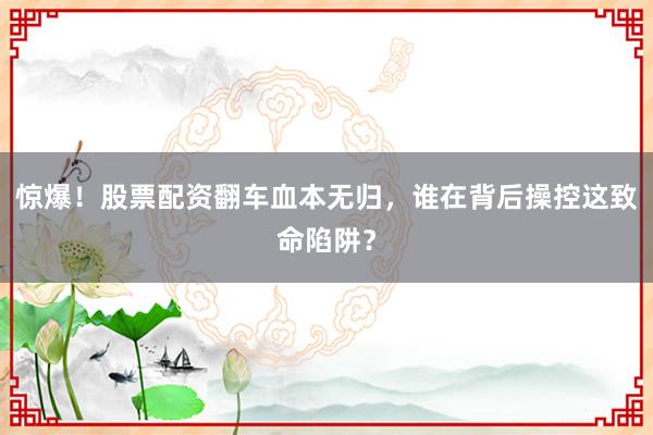 惊爆！股票配资翻车血本无归，谁在背后操控这致命陷阱？