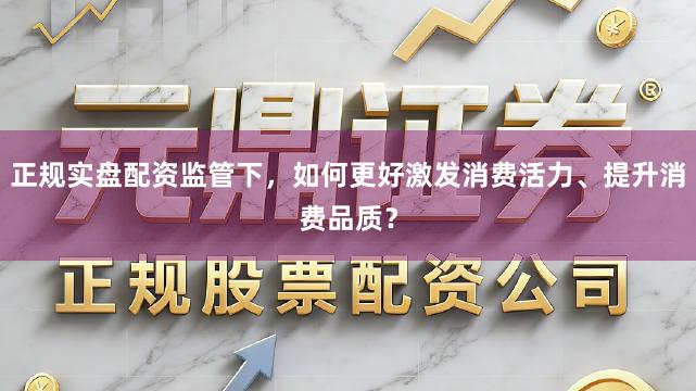 正规实盘配资监管下，如何更好激发消费活力、提升消费品质？
