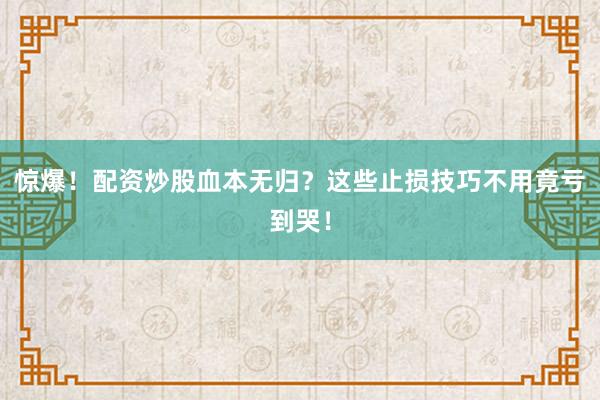 惊爆！配资炒股血本无归？这些止损技巧不用竟亏到哭！