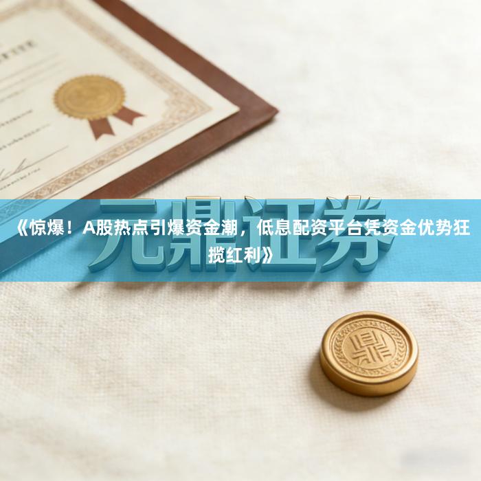 《惊爆！A股热点引爆资金潮，低息配资平台凭资金优势狂揽红利》