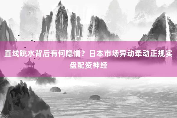 直线跳水背后有何隐情?日本市场异动牵动正规实盘配资神经