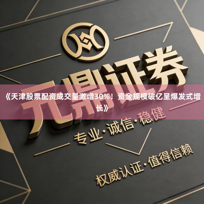 《天津股票配资成交量激增30%！资金规模破亿呈爆发式增长》