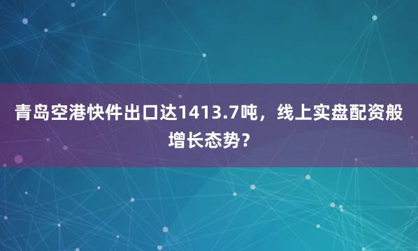 青岛空港快件出口达1413.7吨，线上实盘配资般增长态势？