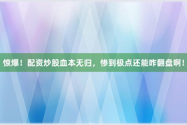 惊爆！配资炒股血本无归，惨到极点还能咋翻盘啊！