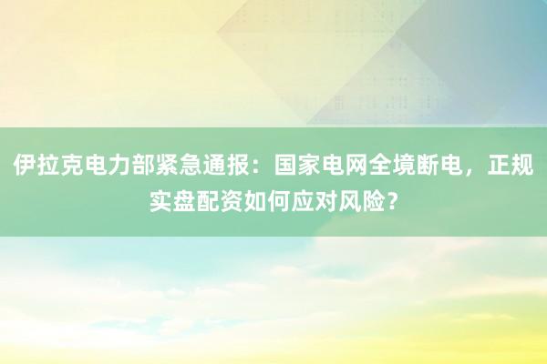 伊拉克电力部紧急通报：国家电网全境断电，正规实盘配资如何应对风险？
