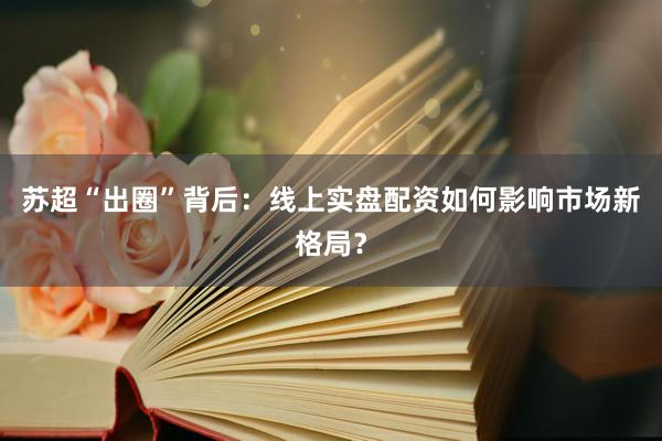 苏超“出圈”背后：线上实盘配资如何影响市场新格局？