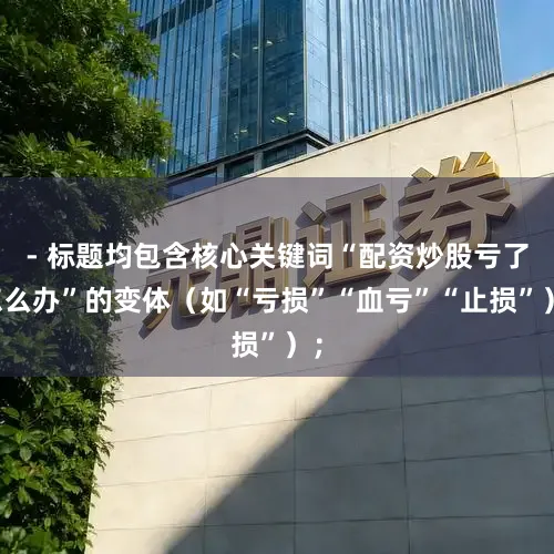- 标题均包含核心关键词“配资炒股亏了怎么办”的变体(如“亏损”“血亏”“止损”);