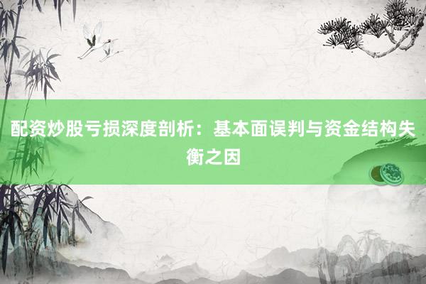 配资炒股亏损深度剖析：基本面误判与资金结构失衡之因