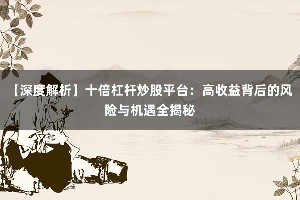 【深度解析】十倍杠杆炒股平台：高收益背后的风险与机遇全揭秘