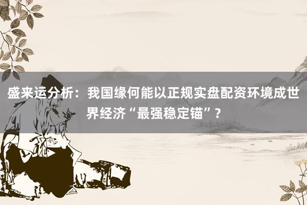 盛来运分析：我国缘何能以正规实盘配资环境成世界经济“最强稳定锚”？